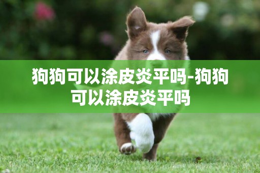 狗狗可以涂皮炎平嗎-狗狗可以涂皮炎平嗎