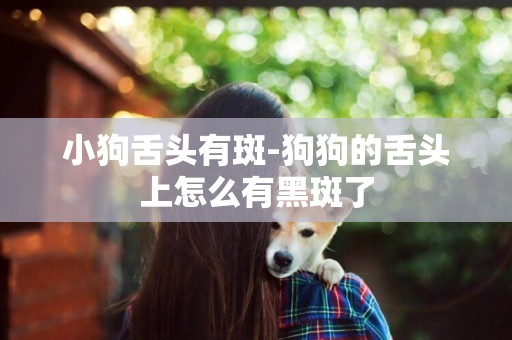 小狗舌頭有斑-狗狗的舌頭上怎么有黑斑了