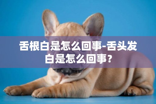 舌根白是怎么回事-舌頭發白是怎么回事？