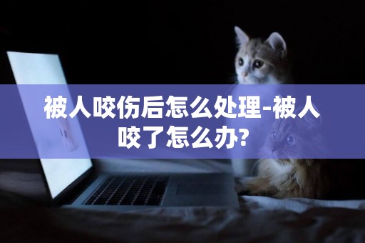 被人咬傷后怎么處理-被人咬了怎么辦?