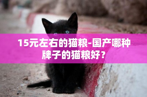 15元左右的貓糧-國產哪種牌子的貓糧好？