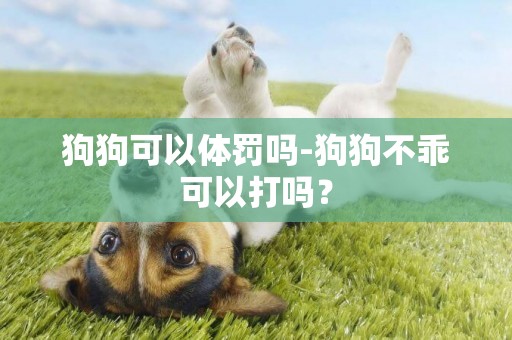狗狗可以體罰嗎-狗狗不乖可以打嗎？