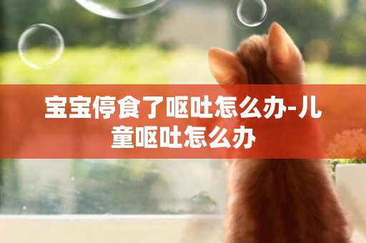 寶寶停食了嘔吐怎么辦-兒童嘔吐怎么辦