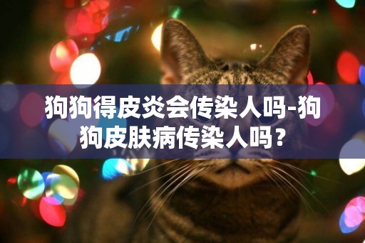 狗狗得皮炎會傳染人嗎-狗狗皮膚病傳染人嗎？