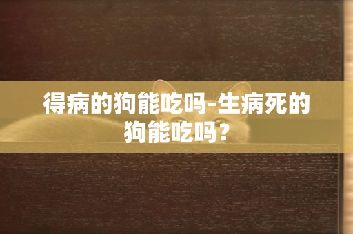 得病的狗能吃嗎-生病死的狗能吃嗎？