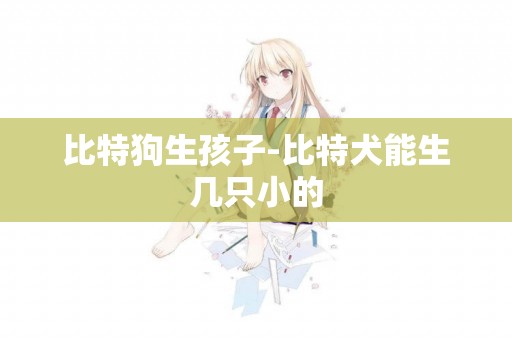 比特狗生孩子-比特犬能生幾只小的