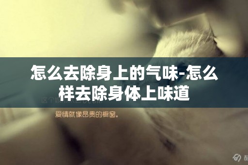 怎么去除身上的氣味-怎么樣去除身體上味道