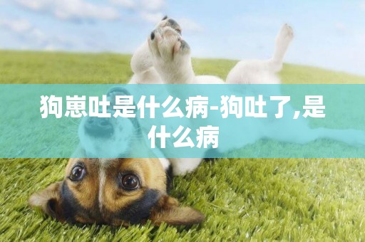 狗崽吐是什么病-狗吐了,是什么病