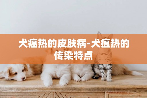 犬瘟熱的皮膚病-犬瘟熱的傳染特點