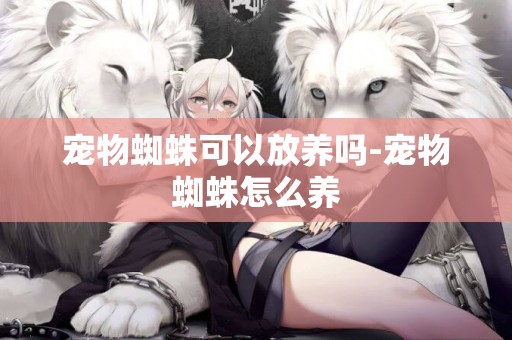 寵物蜘蛛可以放養嗎-寵物蜘蛛怎么養