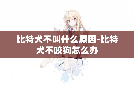 比特犬不叫什么原因-比特犬不咬狗怎么辦