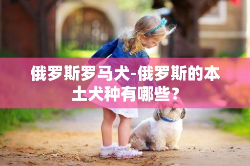 俄羅斯羅馬犬-俄羅斯的本土犬種有哪些？