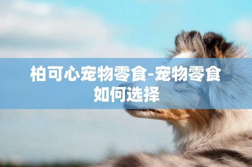 柏可心寵物零食-寵物零食如何選擇