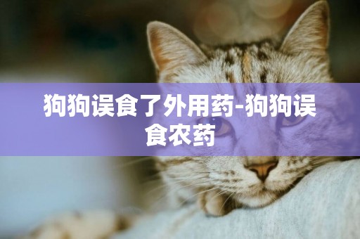 狗狗誤食了外用藥-狗狗誤食農藥
