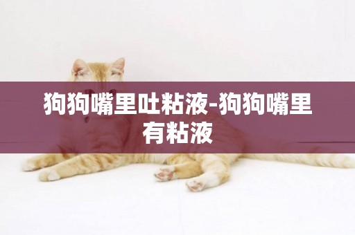 狗狗嘴里吐粘液-狗狗嘴里有粘液