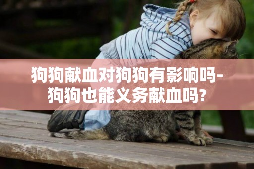 狗狗獻血對狗狗有影響嗎-狗狗也能義務獻血嗎?