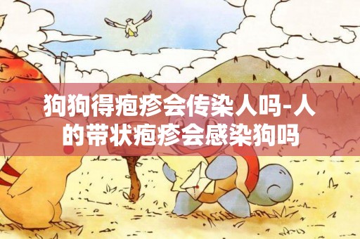 狗狗得皰疹會傳染人嗎-人的帶狀皰疹會感染狗嗎