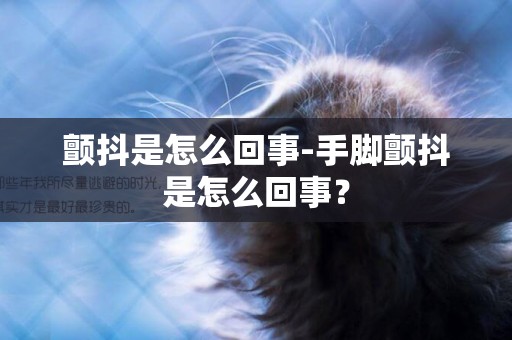 顫抖是怎么回事-手腳顫抖是怎么回事？