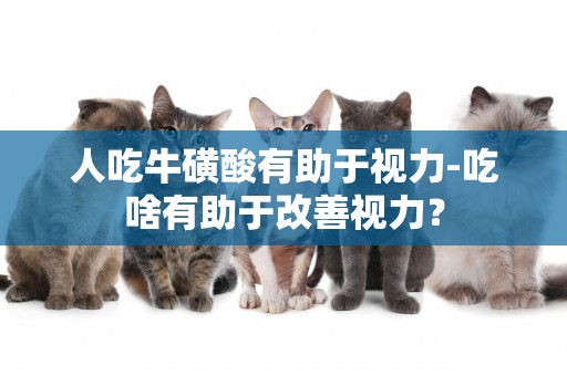 人吃牛磺酸有助于視力-吃啥有助于改善視力？