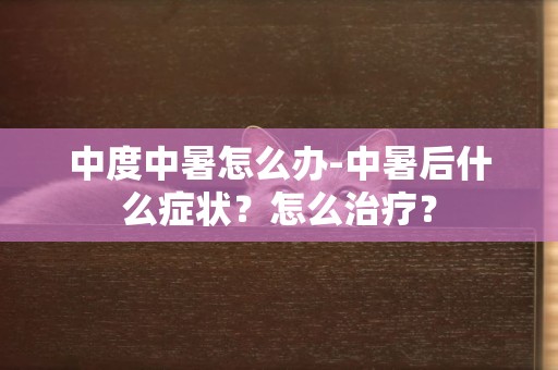 中度中暑怎么辦-中暑后什么癥狀？怎么治療？
