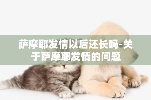 薩摩耶發情以后還長嗎-關于薩摩耶發情的問題