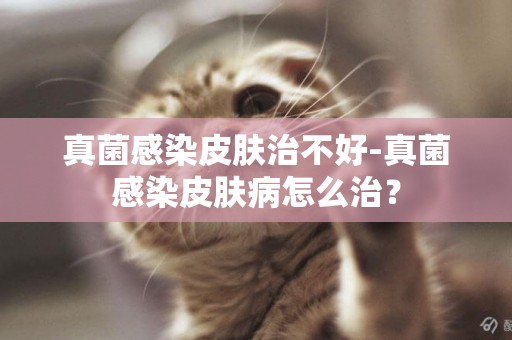 真菌感染皮膚治不好-真菌感染皮膚病怎么治？