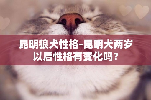 昆明狼犬性格-昆明犬兩歲以后性格有變化嗎？