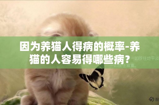 因為養貓人得病的概率-養貓的人容易得哪些病？