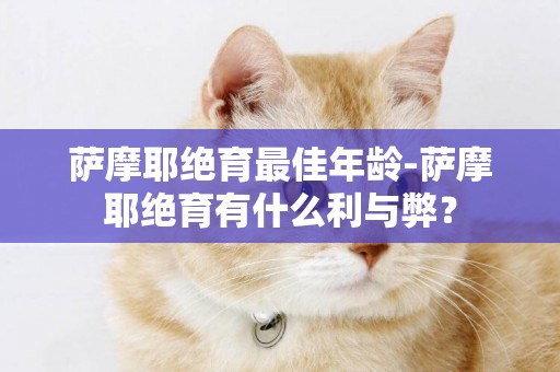 薩摩耶絕育最佳年齡-薩摩耶絕育有什么利與弊？