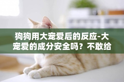 狗狗用大寵愛后的反應-大寵愛的成分安全嗎？不敢給狗狗用