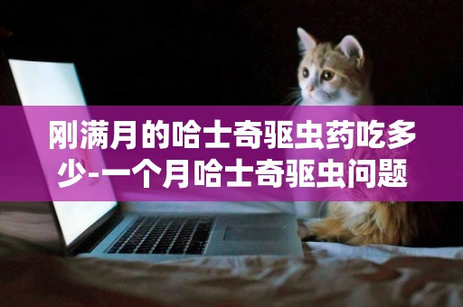 剛滿月的哈士奇驅蟲藥吃多少-一個月哈士奇驅蟲問題