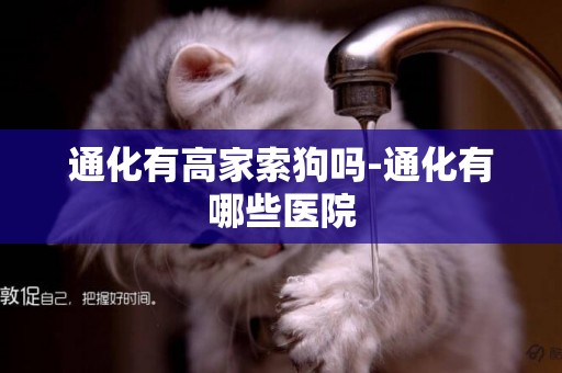 通化有高家索狗嗎-通化有哪些醫院