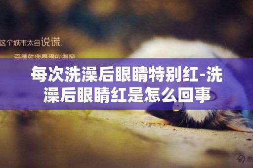 每次洗澡后眼睛特別紅-洗澡后眼睛紅是怎么回事