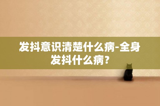 發抖意識清楚什么病-全身發抖什么病？