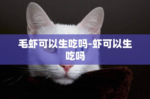 毛蝦可以生吃嗎-蝦可以生吃嗎