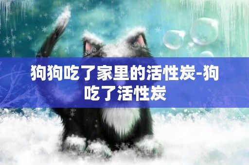 狗狗吃了家里的活性炭-狗吃了活性炭