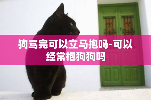 狗罵完可以立馬抱嗎-可以經常抱狗狗嗎