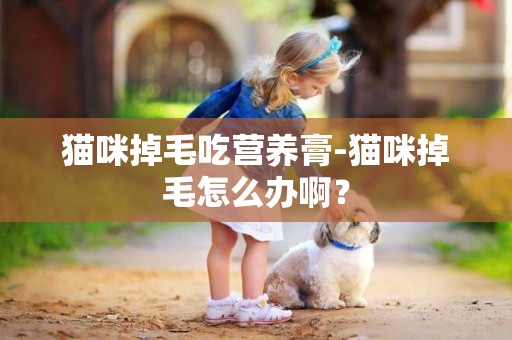 貓咪掉毛吃營養膏-貓咪掉毛怎么辦啊？
