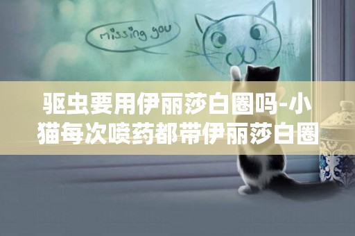 驅蟲要用伊麗莎白圈嗎-小貓每次噴藥都帶伊麗莎白圈，等一個小時確保藥干了才摘下來，小貓了會不會有問題呢
