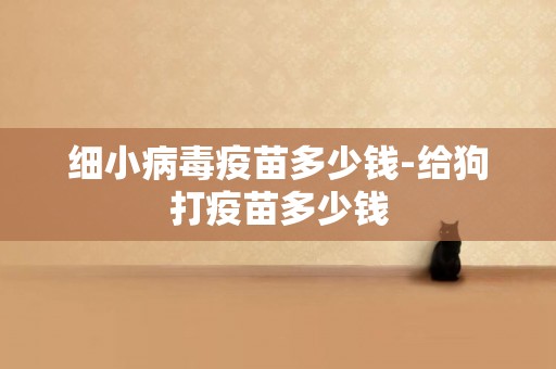 細小病毒疫苗多少錢-給狗打疫苗多少錢