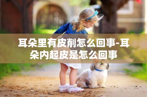 耳朵里有皮削怎么回事-耳朵內起皮是怎么回事