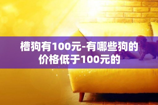 槽狗有100元-有哪些狗的價格低于100元的