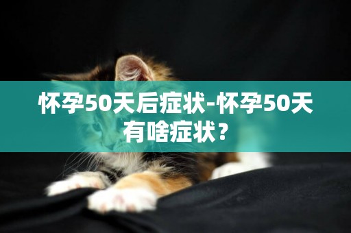 懷孕50天后癥狀-懷孕50天有啥癥狀？
