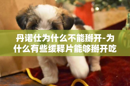 丹諾仕為什么不能掰開-為什么有些緩釋片能夠掰開吃,有些不能呢