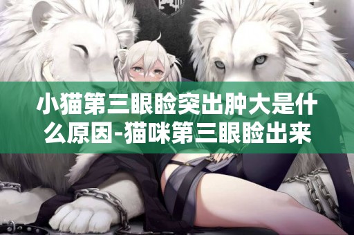 小貓第三眼瞼突出腫大是什么原因-貓咪第三眼瞼出來了，是怎么回事，知道的朋