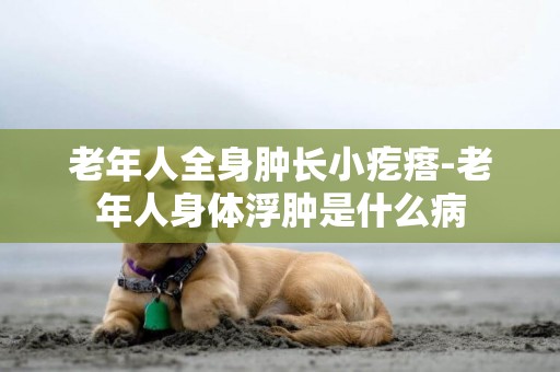 老年人全身腫長小疙瘩-老年人身體浮腫是什么病