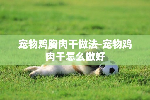 寵物雞胸肉干做法-寵物雞肉干怎么做好