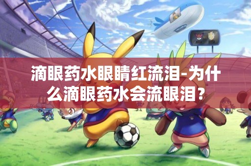 滴眼藥水眼睛紅流淚-為什么滴眼藥水會流眼淚？