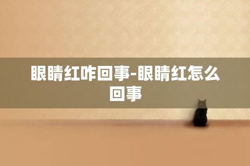 眼睛紅咋回事-眼睛紅怎么回事