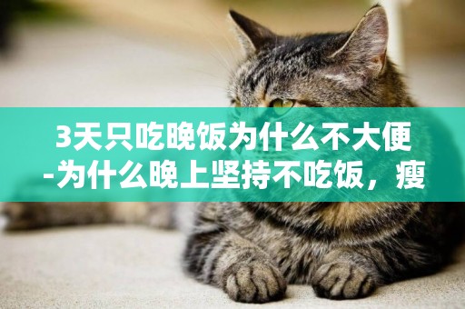 3天只吃晚飯為什么不大便-為什么晚上堅持不吃飯，瘦了幾斤之后就不瘦了?